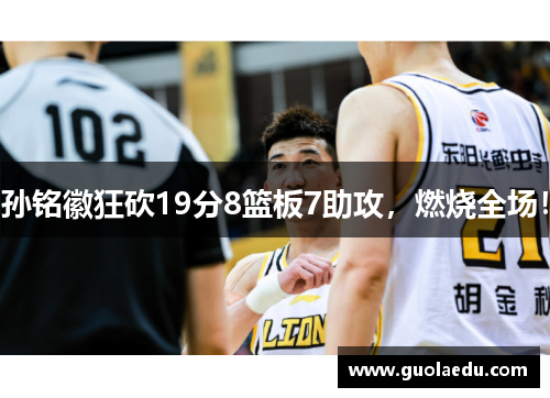 孙铭徽狂砍19分8篮板7助攻，燃烧全场！