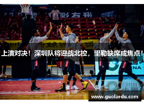 上演对决！深圳队将迎战北控，里勒缺席成焦点！