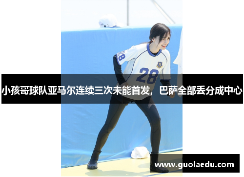 小孩哥球队亚马尔连续三次未能首发，巴萨全部丢分成中心